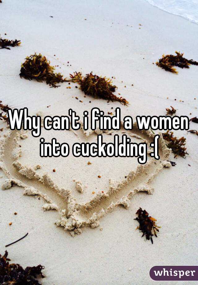 Why can't i find a women into cuckolding :(