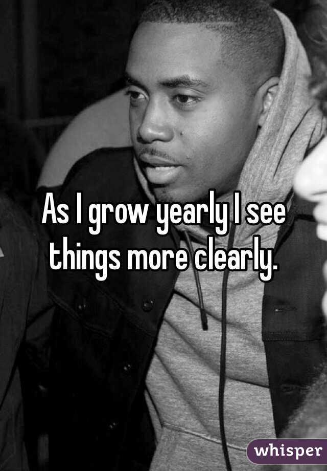 As I grow yearly I see things more clearly. 