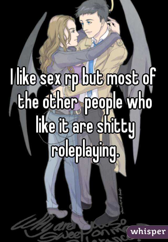 I like sex rp but most of the other  people who like it are shitty roleplaying.