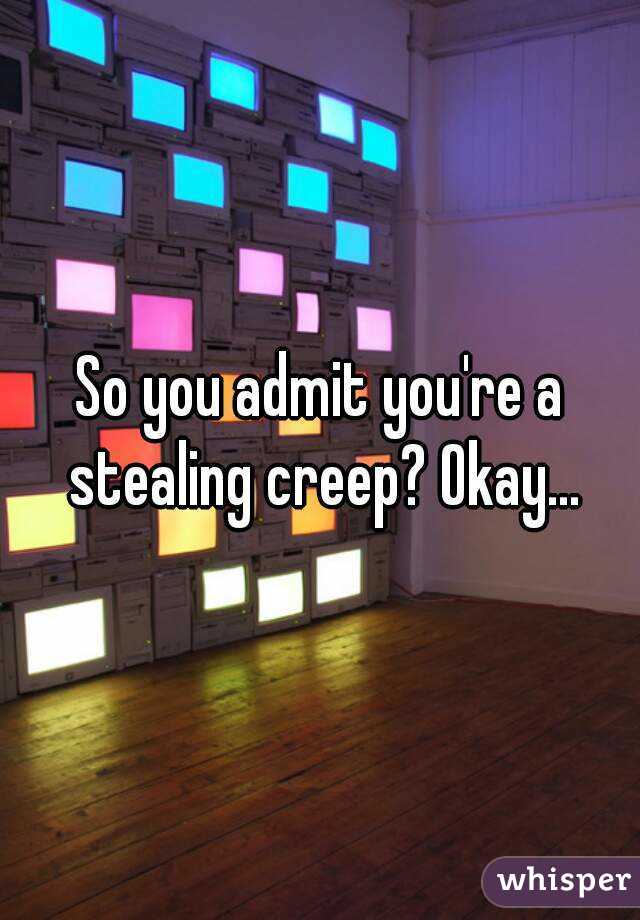 So you admit you're a stealing creep? Okay...