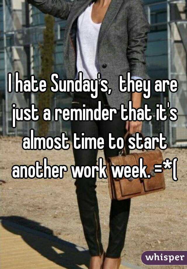 I hate Sunday's,  they are just a reminder that it's almost time to start another work week. =*(
