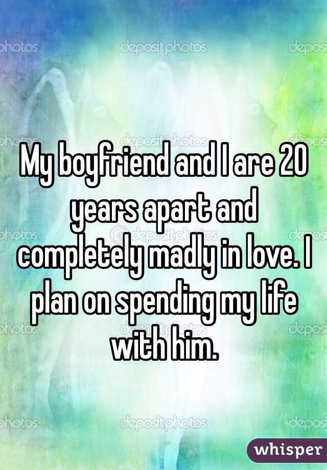 My boyfriend and I are 20 years apart and completely madly in love. I plan on spending my life with him.