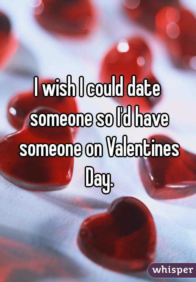 I wish I could date someone so I'd have someone on Valentines Day.