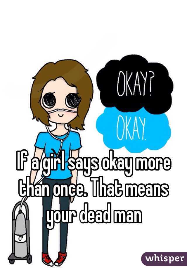 If a girl says okay more than once. That means your dead man