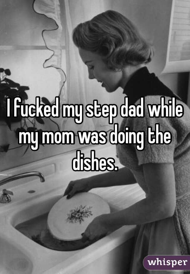 I fucked my step dad while my mom was doing the dishes. 