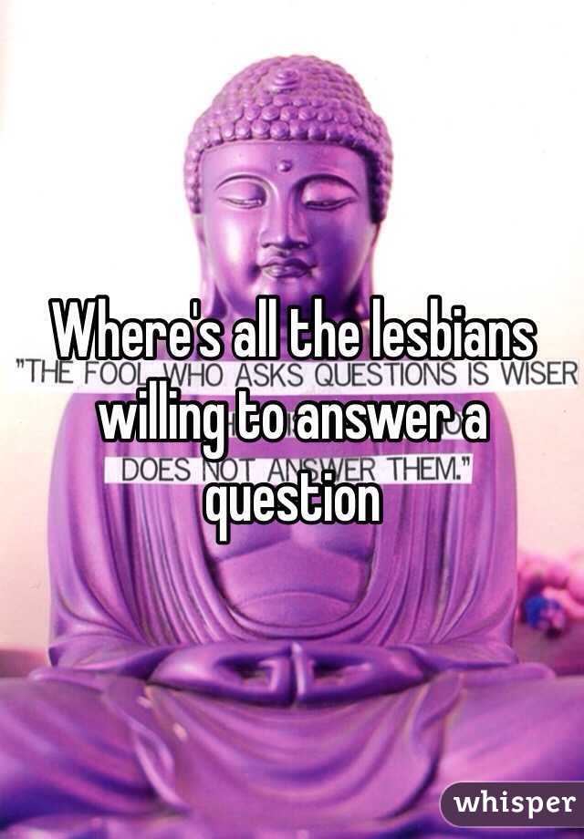Where's all the lesbians willing to answer a question 