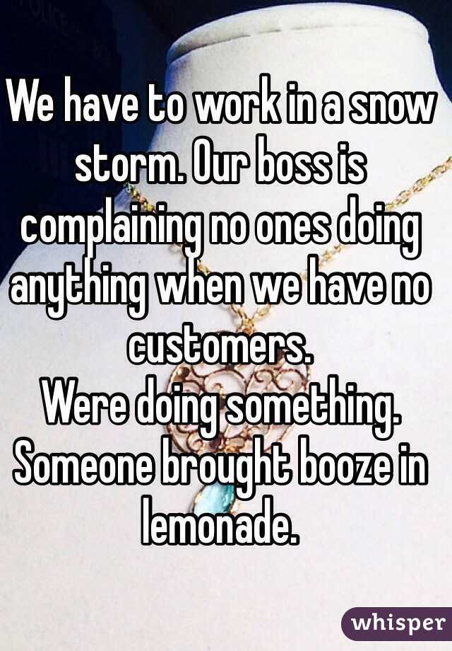 We have to work in a snow storm. Our boss is complaining no ones doing anything when we have no customers.
Were doing something. Someone brought booze in lemonade.
