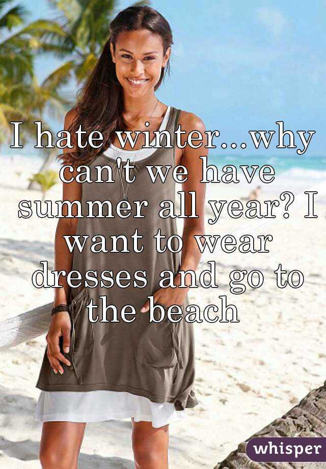 I hate winter...why can't we have summer all year? I want to wear dresses and go to the beach 