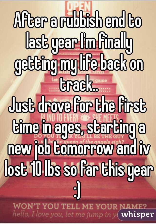 After a rubbish end to last year I'm finally getting my life back on track..
Just drove for the first time in ages, starting a new job tomorrow and iv lost 10 lbs so far this year :) 