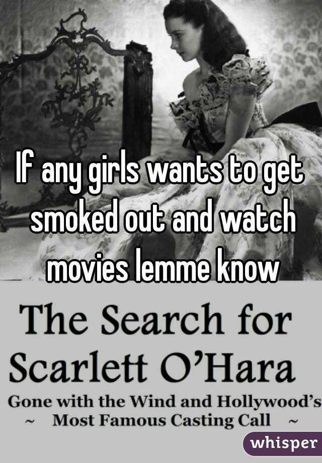 If any girls wants to get smoked out and watch movies lemme know