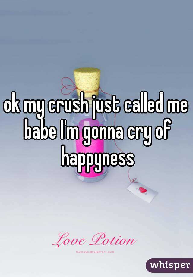 ok my crush just called me babe I'm gonna cry of happyness