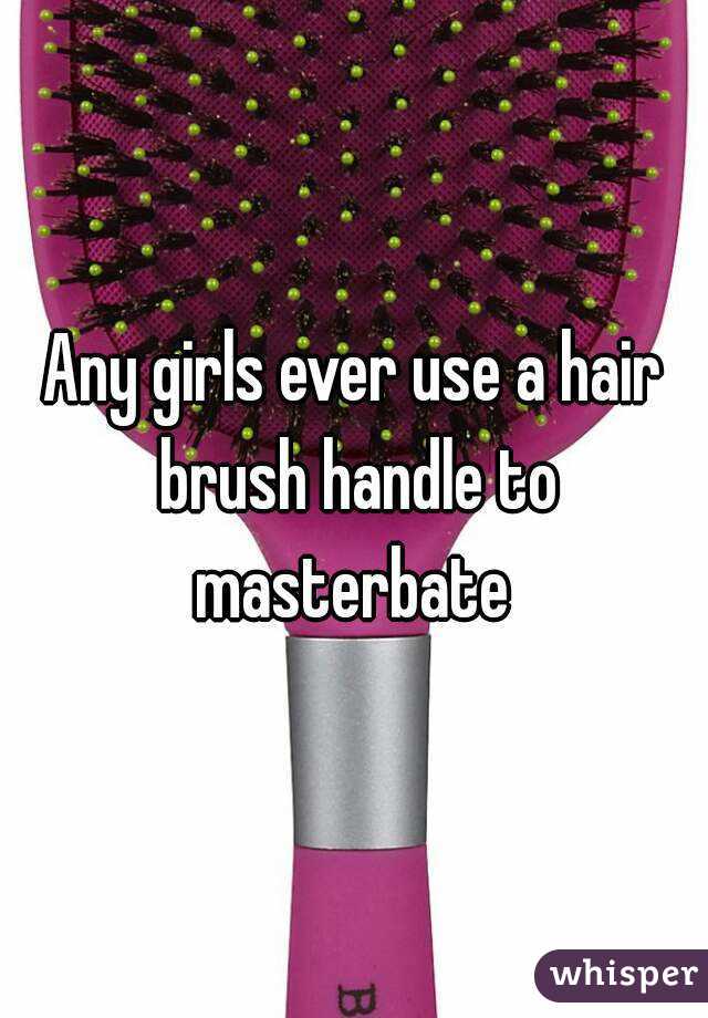 Any girls ever use a hair brush handle to masterbate 