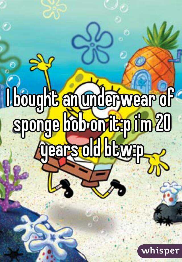 I bought an underwear of sponge bob on it:p i'm 20 years old btw:p