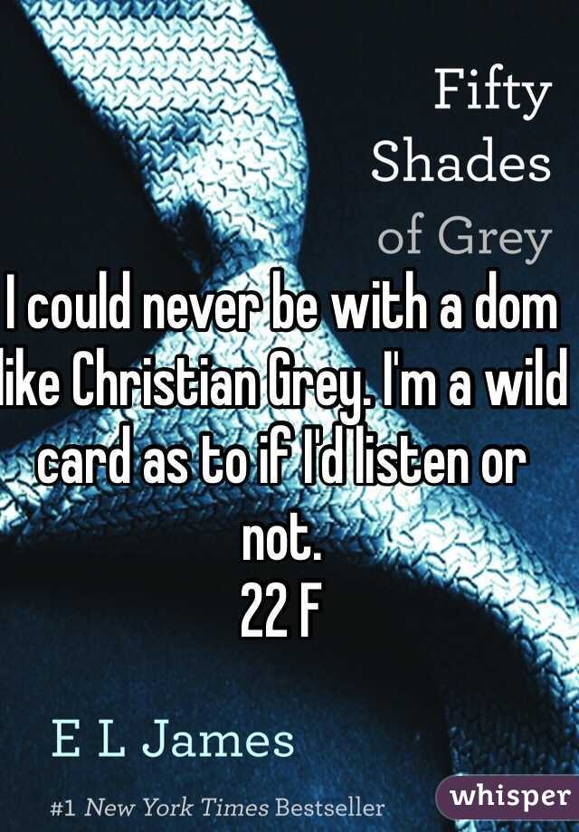 I could never be with a dom like Christian Grey. I'm a wild card as to if I'd listen or not. 
22 F