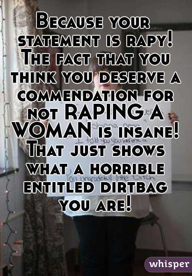 Because your statement is rapy! The fact that you think you deserve a commendation for not RAPING A WOMAN is insane! That just shows what a horrible entitled dirtbag you are!