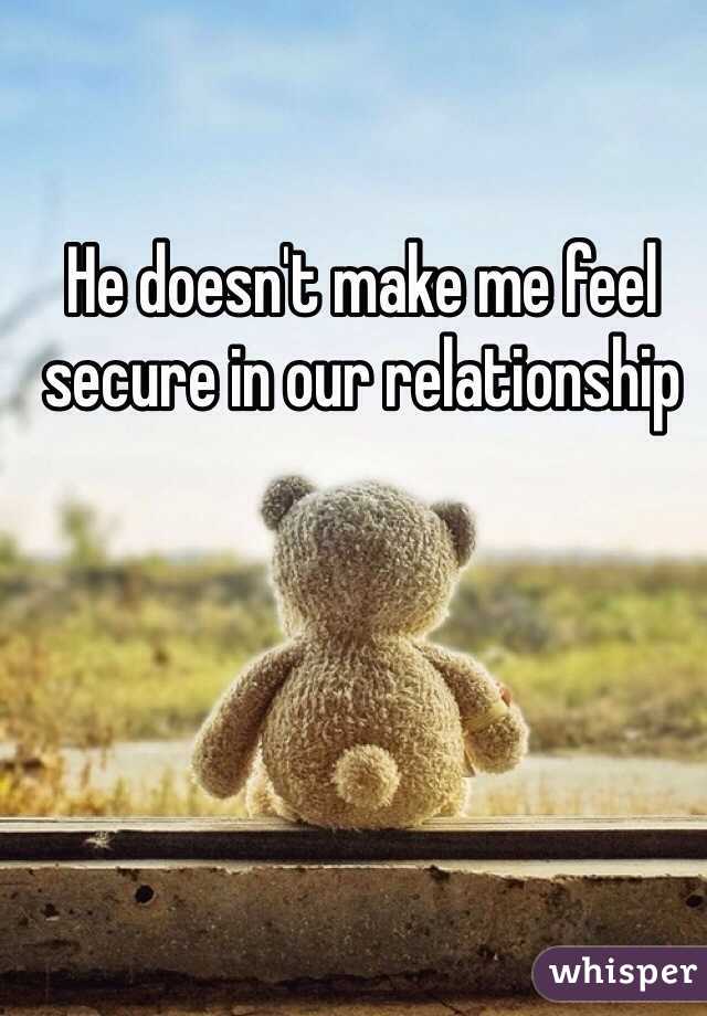 He doesn't make me feel secure in our relationship