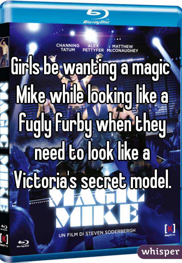 Girls be wanting a magic Mike while looking like a fugly furby when they need to look like a Victoria's secret model.