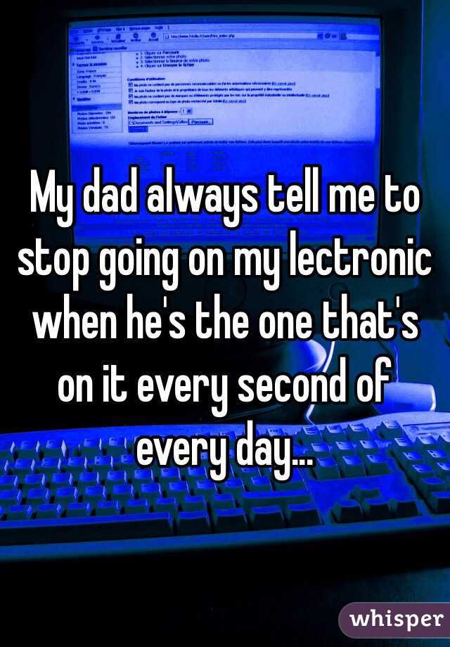 My dad always tell me to stop going on my lectronic when he's the one that's on it every second of every day...