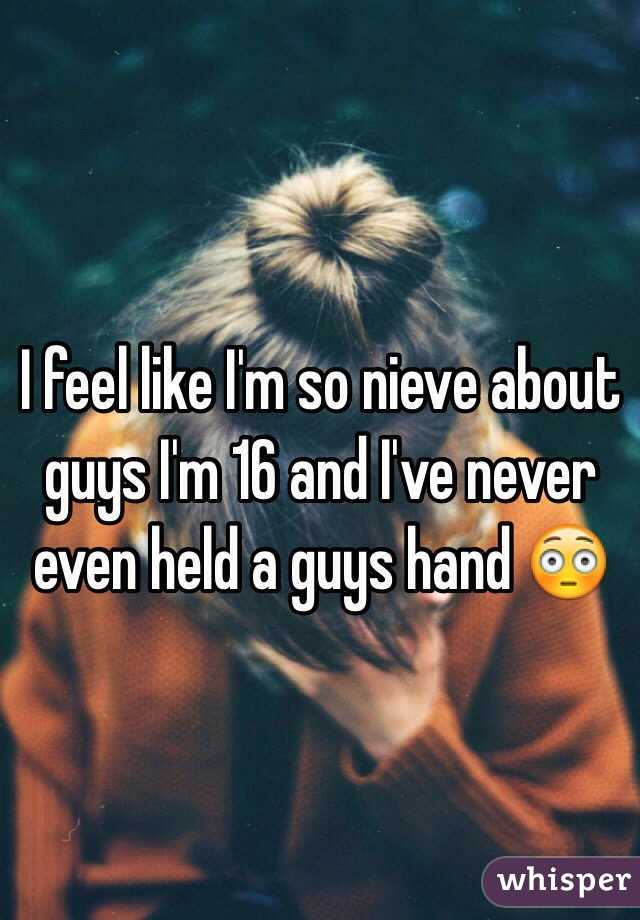 I feel like I'm so nieve about guys I'm 16 and I've never even held a guys hand 😳