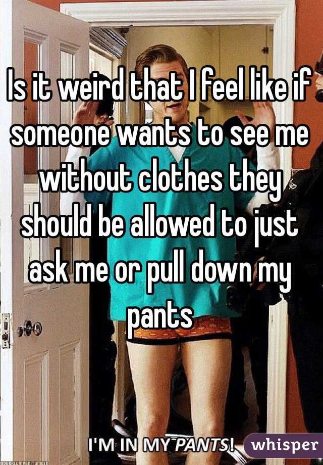 Is it weird that I feel like if someone wants to see me without clothes they should be allowed to just ask me or pull down my pants