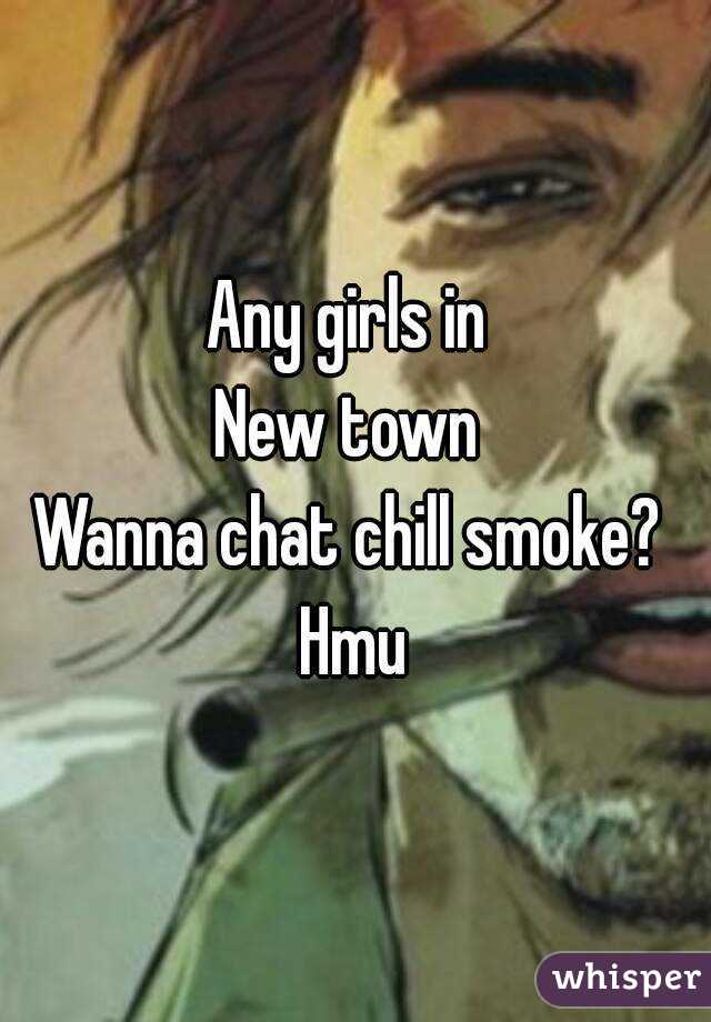 Any girls in 
New town 
Wanna chat chill smoke? 
Hmu
