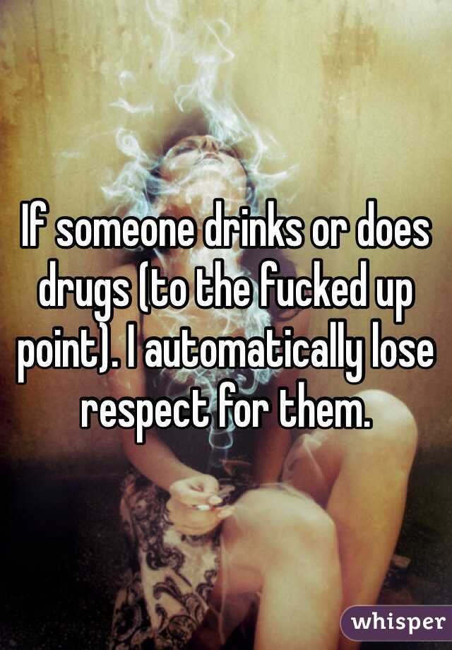 If someone drinks or does drugs (to the fucked up point). I automatically lose respect for them. 