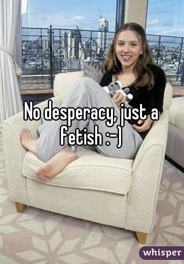 No desperacy, just a fetish :-) 