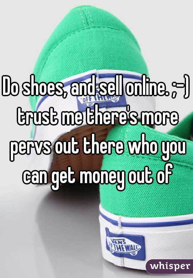 Do shoes, and sell online. ;-) trust me there's more pervs out there who you can get money out of