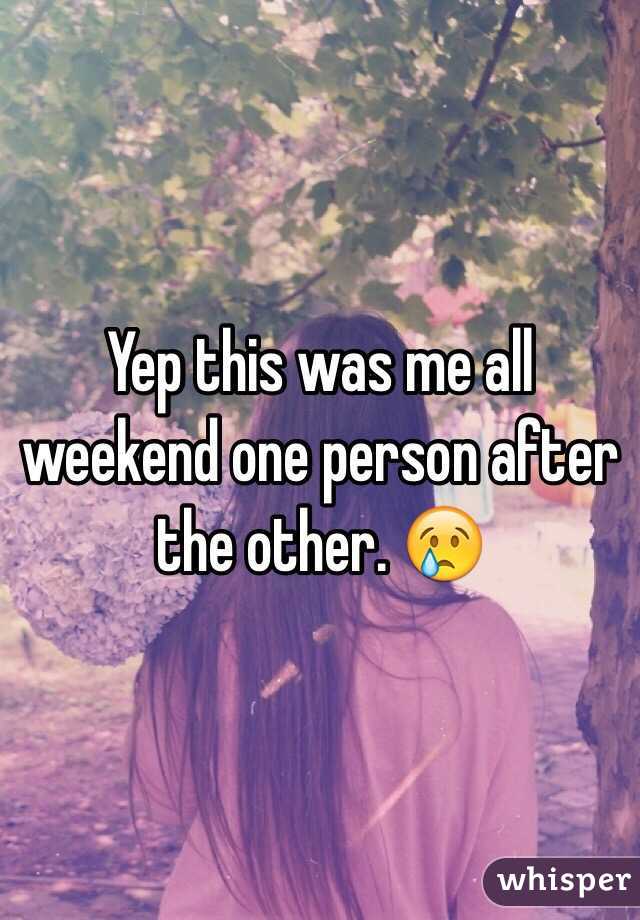 Yep this was me all weekend one person after the other. 😢