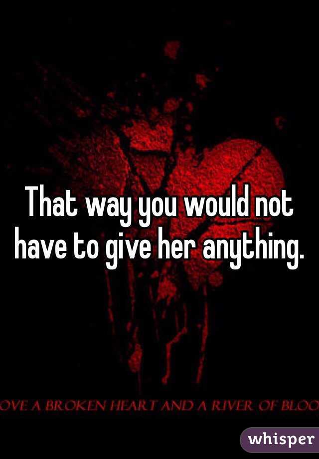 That way you would not have to give her anything.
