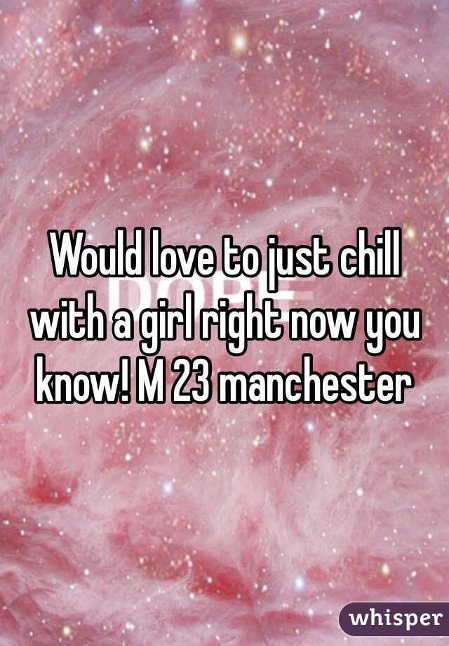 Would love to just chill with a girl right now you know! M 23 manchester 
