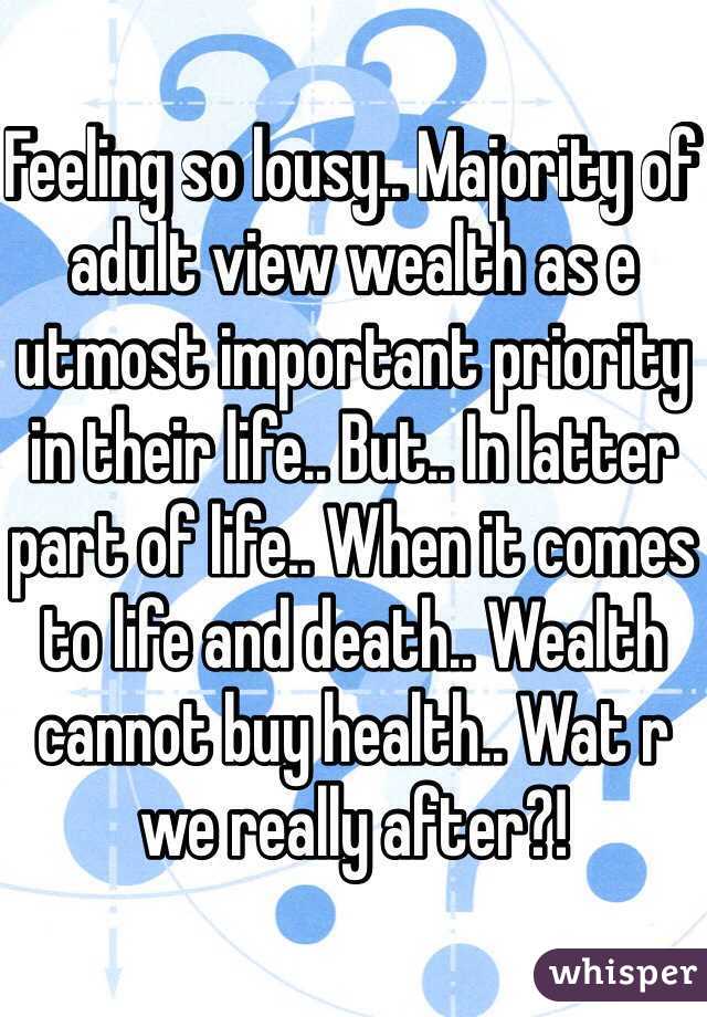 Feeling so lousy.. Majority of adult view wealth as e utmost important priority in their life.. But.. In latter part of life.. When it comes to life and death.. Wealth cannot buy health.. Wat r we really after?!