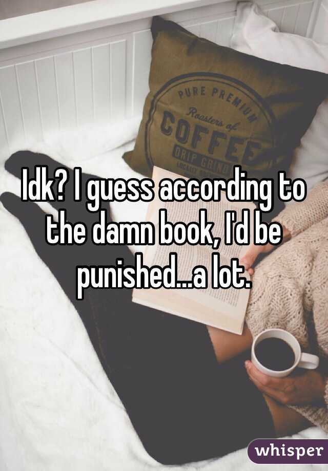 Idk? I guess according to the damn book, I'd be punished...a lot.