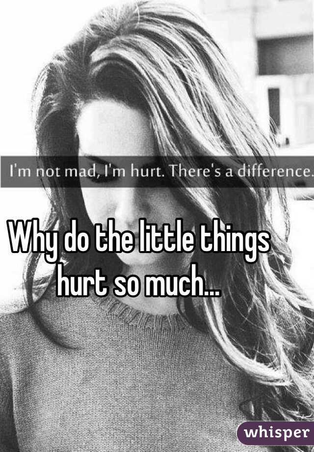 Why do the little things hurt so much...