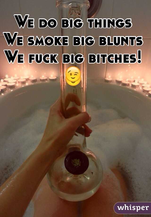 We do big things 
We smoke big blunts
We fuck big bitches!
😉