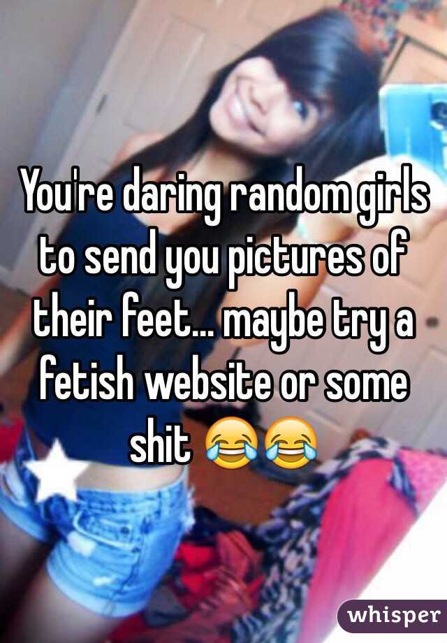 You're daring random girls to send you pictures of their feet... maybe try a fetish website or some shit 😂😂