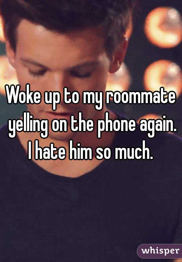 Woke up to my roommate yelling on the phone again. I hate him so much. 