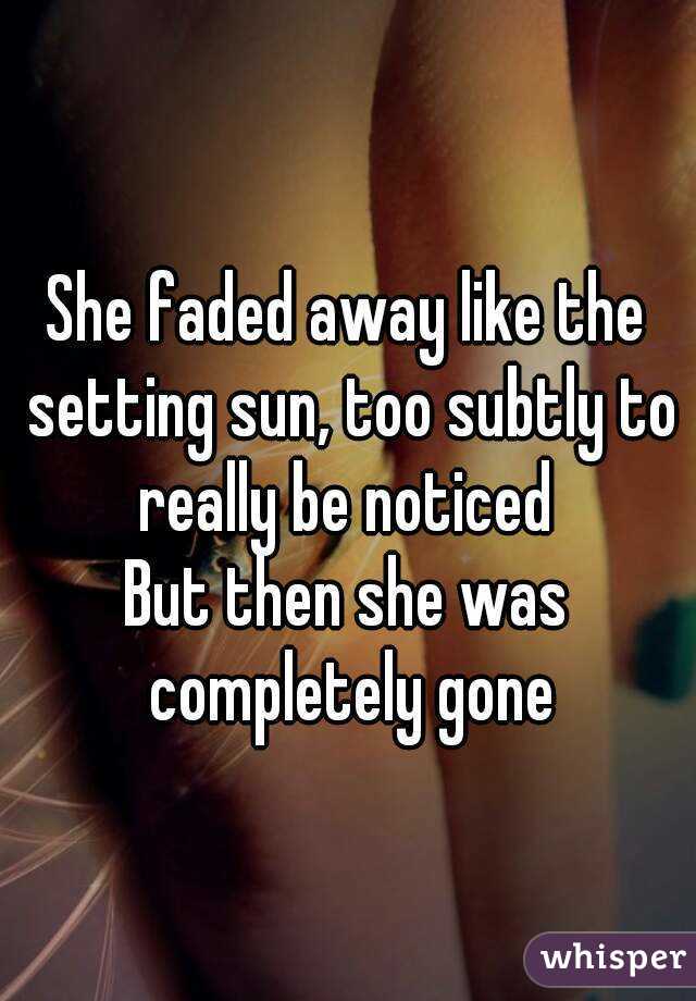 She faded away like the setting sun, too subtly to really be noticed 
But then she was completely gone