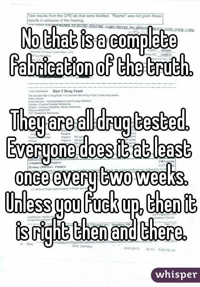 No that is a complete fabrication of the truth.

They are all drug tested.
Everyone does it at least once every two weeks.
 Unless you fuck up, then it is right then and there.