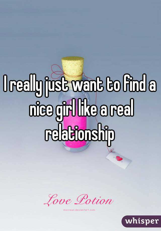 I really just want to find a nice girl like a real relationship 