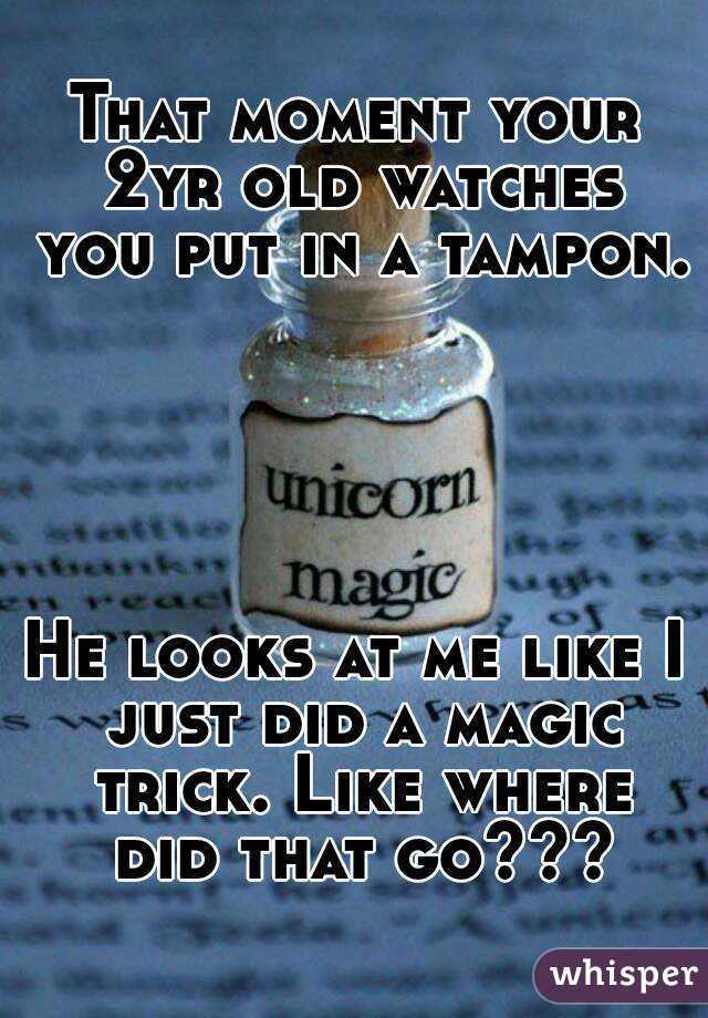That moment your 2yr old watches you put in a tampon. 




He looks at me like I just did a magic trick. Like where did that go???