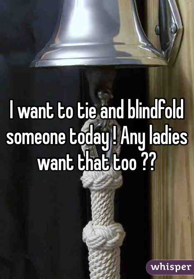 I want to tie and blindfold someone today ! Any ladies want that too ?? 
