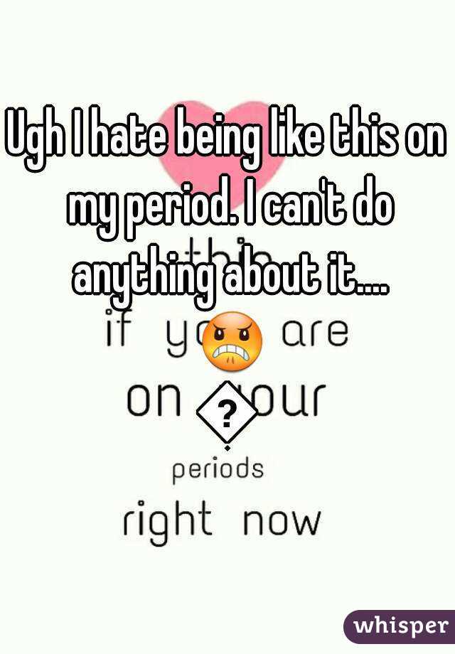 Ugh I hate being like this on my period. I can't do anything about it.... 😠😡