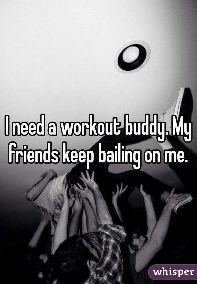 I need a workout buddy. My friends keep bailing on me. 