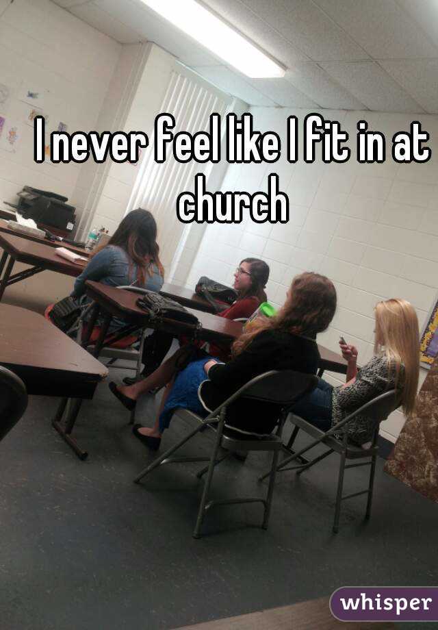 I never feel like I fit in at church 
