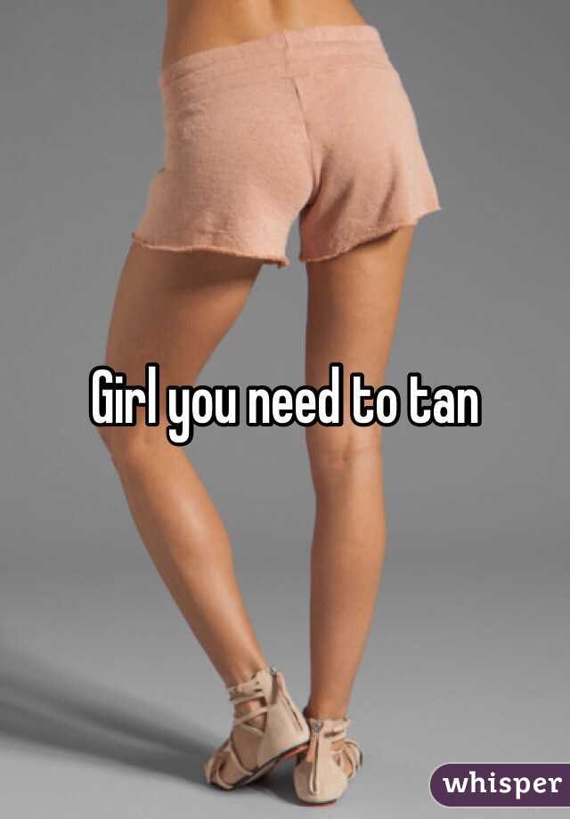 Girl you need to tan