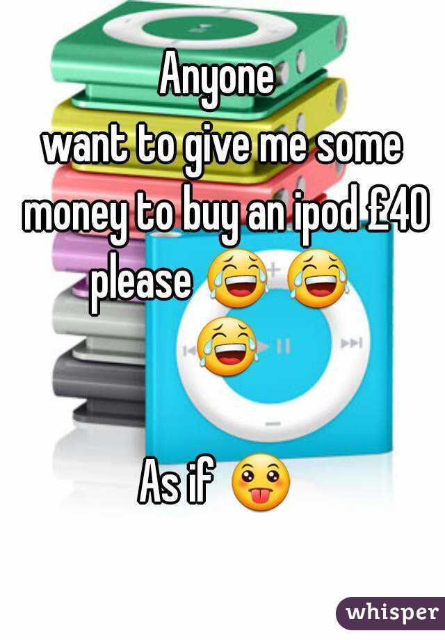 Anyone 
want to give me some money to buy an ipod £40 please 😂 😂  😂 
As if 😛  