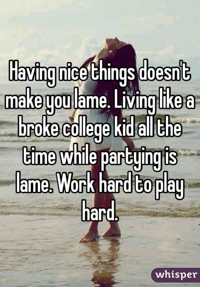 Having nice things doesn't make you lame. Living like a broke college kid all the time while partying is lame. Work hard to play hard. 