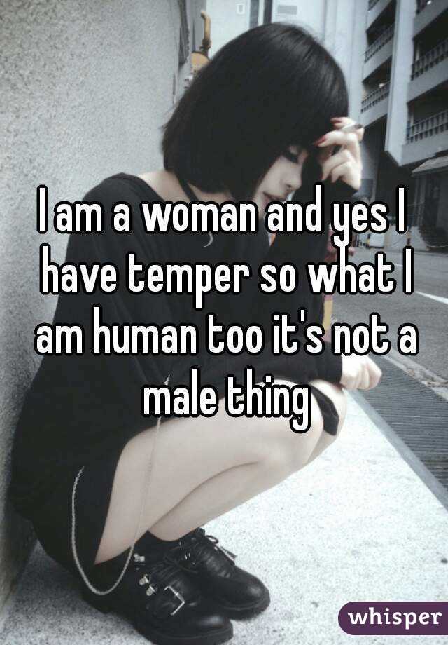 I am a woman and yes I have temper so what I am human too it's not a male thing