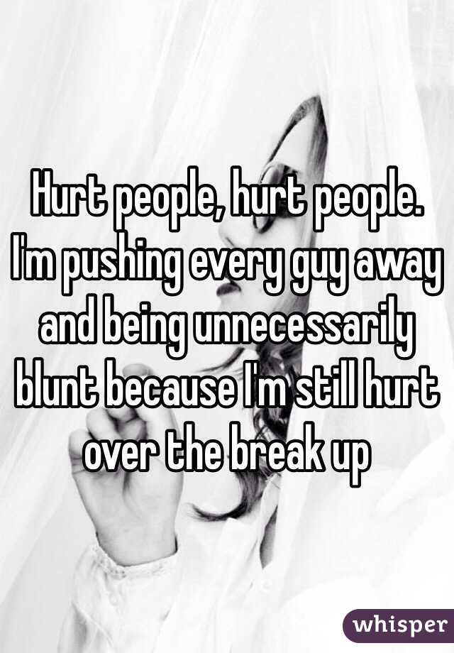 Hurt people, hurt people. I'm pushing every guy away and being unnecessarily blunt because I'm still hurt over the break up 